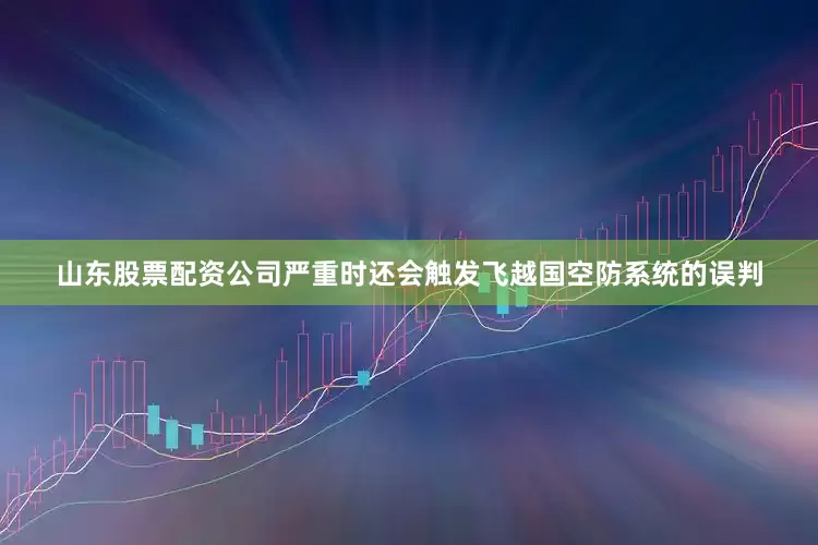 山东股票配资公司严重时还会触发飞越国空防系统的误判