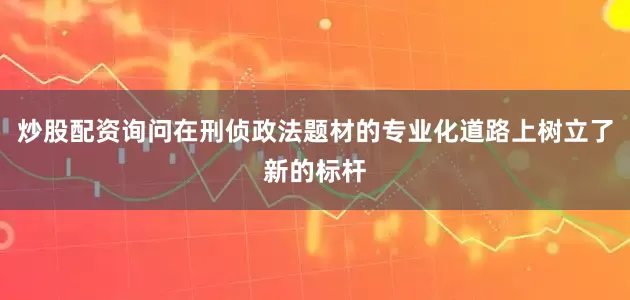 炒股配资询问在刑侦政法题材的专业化道路上树立了新的标杆