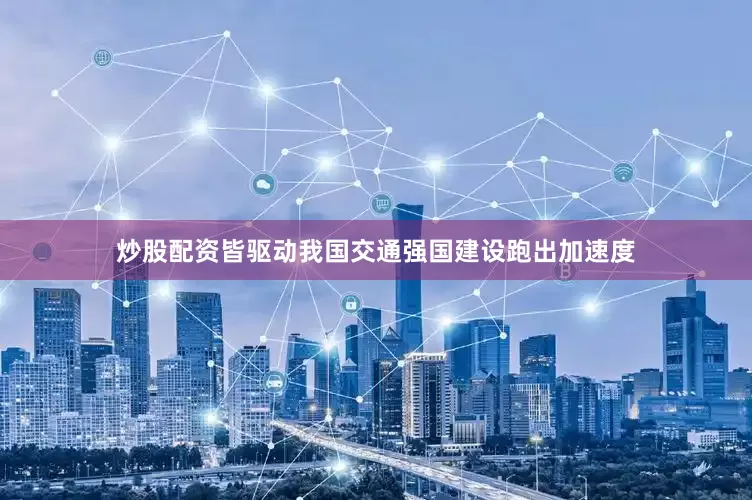 炒股配资皆驱动我国交通强国建设跑出加速度
