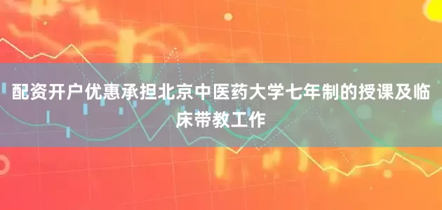 配资开户优惠承担北京中医药大学七年制的授课及临床带教工作