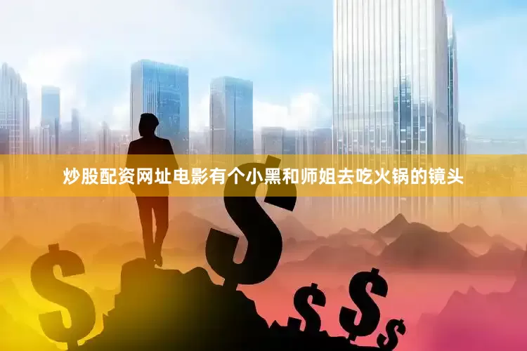 炒股配资网址电影有个小黑和师姐去吃火锅的镜头
