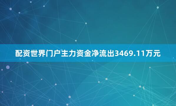 配资世界门户主力资金净流出3469.11万元