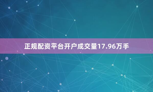 正规配资平台开户成交量17.96万手