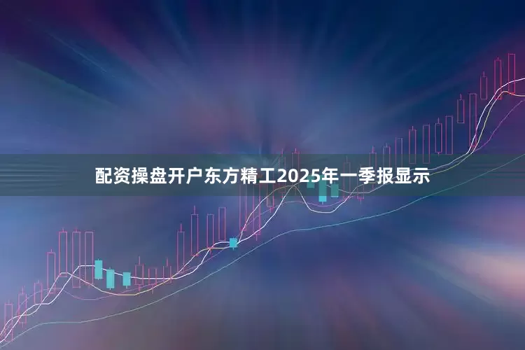配资操盘开户东方精工2025年一季报显示