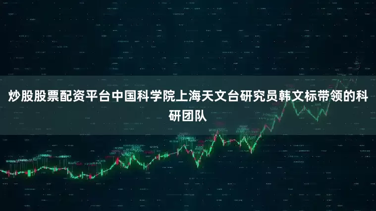 炒股股票配资平台中国科学院上海天文台研究员韩文标带领的科研团队