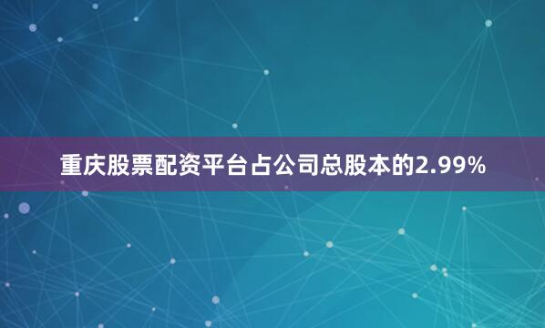 重庆股票配资平台占公司总股本的2.99%