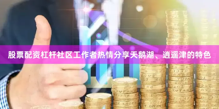 股票配资杠杆社区工作者热情分享天鹅湖、逍遥津的特色