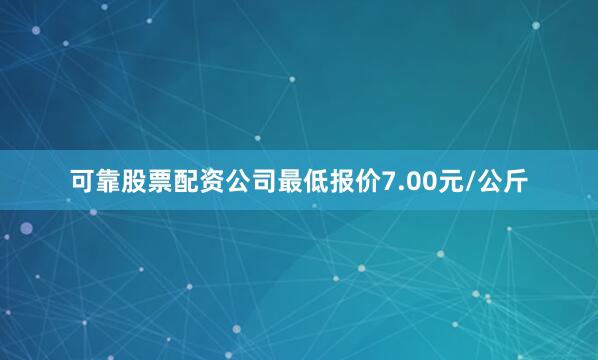 可靠股票配资公司最低报价7.00元/公斤