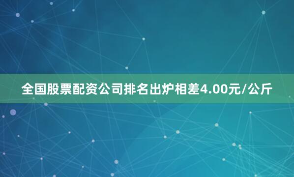 全国股票配资公司排名出炉相差4.00元/公斤