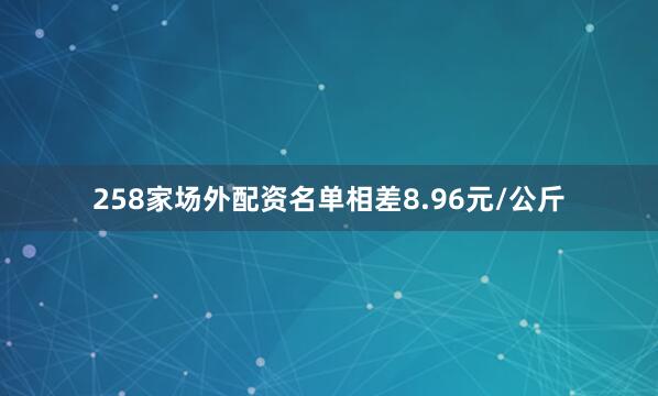 258家场外配资名单相差8.96元/公斤