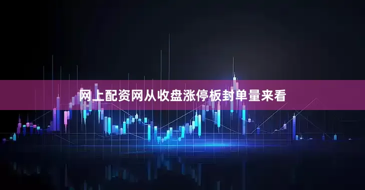 网上配资网从收盘涨停板封单量来看
