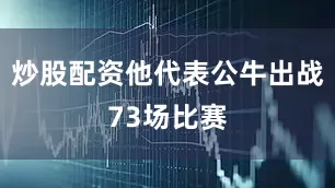 炒股配资他代表公牛出战73场比赛