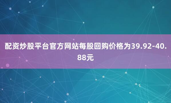配资炒股平台官方网站每股回购价格为39.92-40.88元