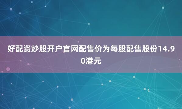 好配资炒股开户官网配售价为每股配售股份14.90港元