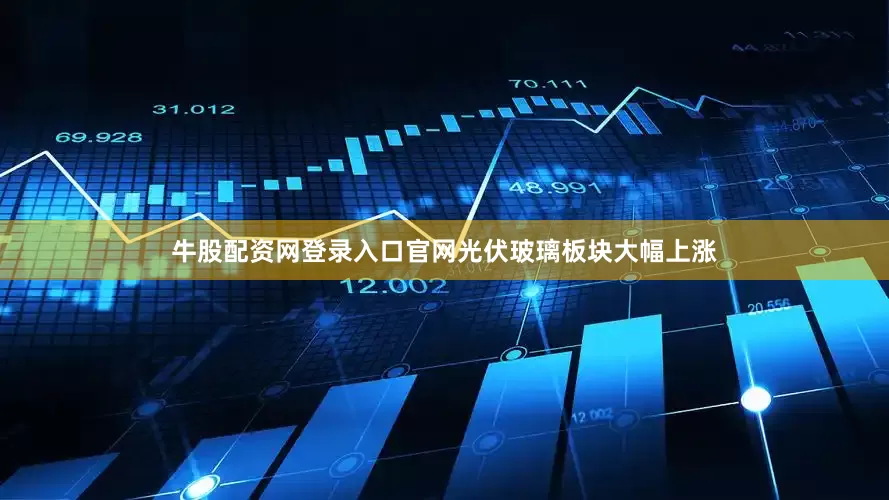 牛股配资网登录入口官网光伏玻璃板块大幅上涨