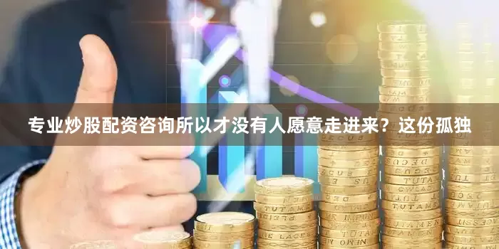 专业炒股配资咨询所以才没有人愿意走进来？这份孤独