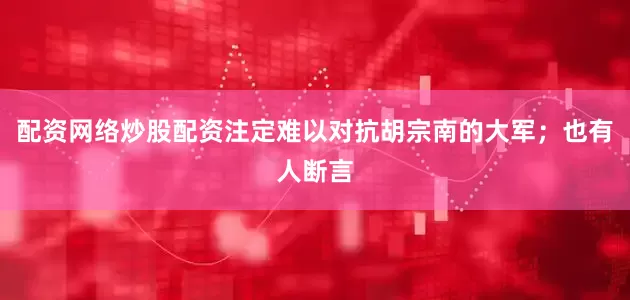 配资网络炒股配资注定难以对抗胡宗南的大军；也有人断言