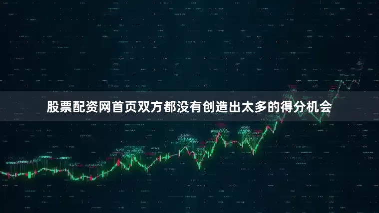 股票配资网首页双方都没有创造出太多的得分机会