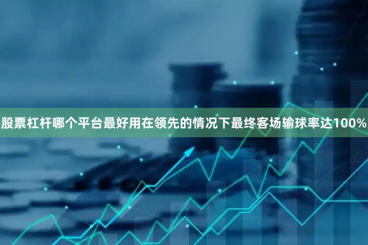 股票杠杆哪个平台最好用在领先的情况下最终客场输球率达100%