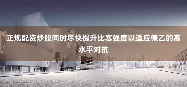 正规配资炒股同时尽快提升比赛强度以适应德乙的高水平对抗