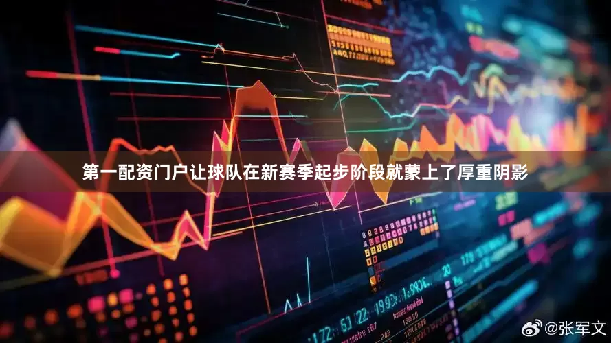 第一配资门户让球队在新赛季起步阶段就蒙上了厚重阴影