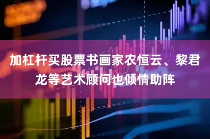 加杠杆买股票书画家农恒云、黎君龙等艺术顾问也倾情助阵