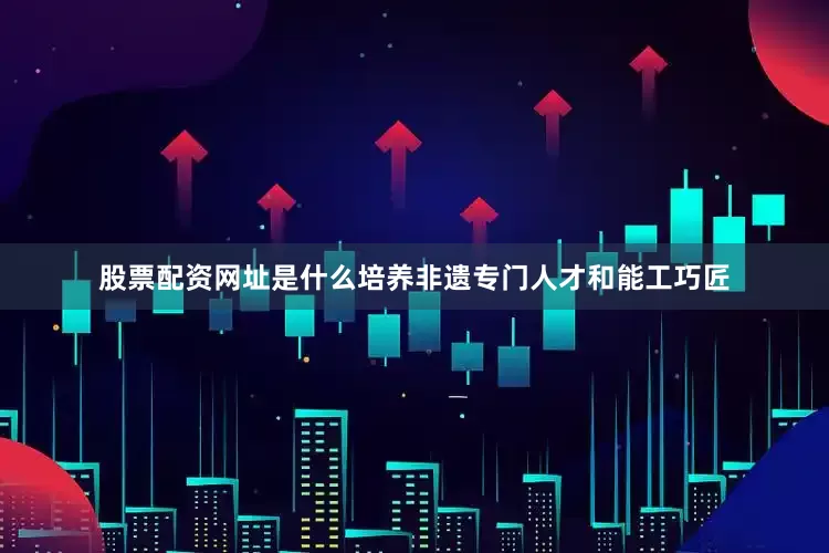 股票配资网址是什么培养非遗专门人才和能工巧匠