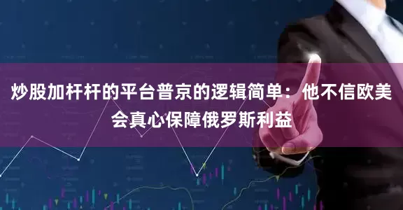 炒股加杆杆的平台普京的逻辑简单：他不信欧美会真心保障俄罗斯利益