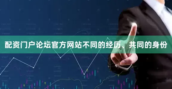 配资门户论坛官方网站不同的经历、共同的身份