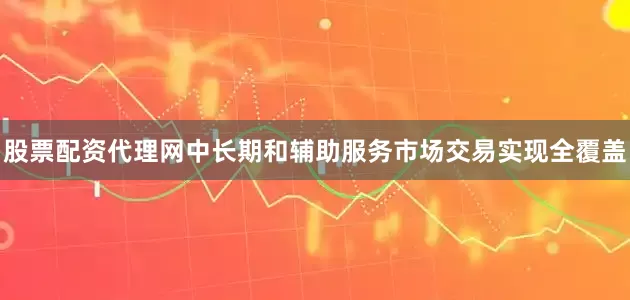股票配资代理网中长期和辅助服务市场交易实现全覆盖