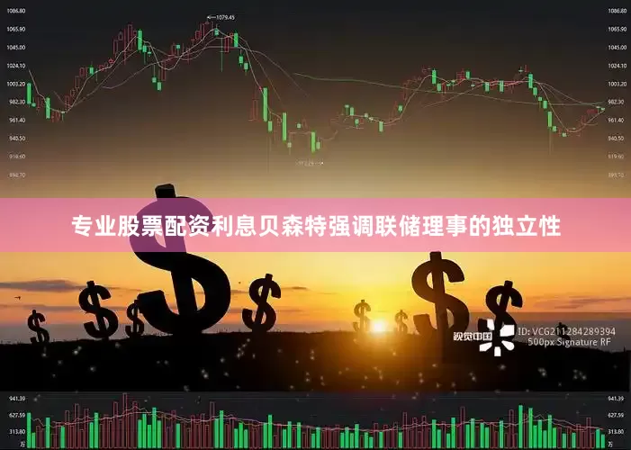 专业股票配资利息贝森特强调联储理事的独立性