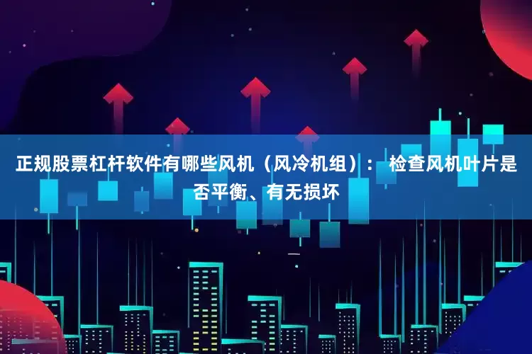 正规股票杠杆软件有哪些风机（风冷机组）： 检查风机叶片是否平衡、有无损坏