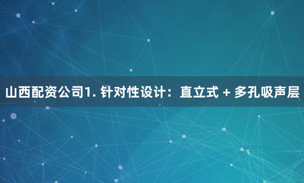 山西配资公司1. 针对性设计：直立式 + 多孔吸声层