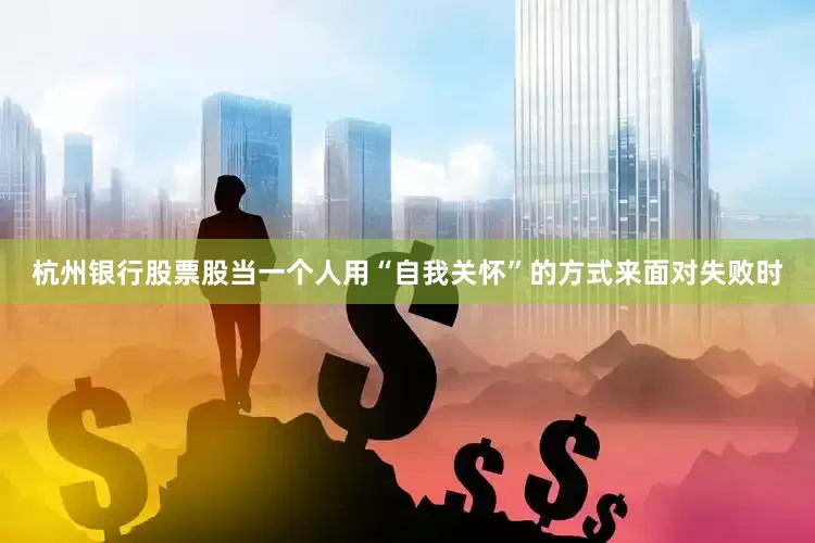 杭州银行股票股当一个人用“自我关怀”的方式来面对失败时
