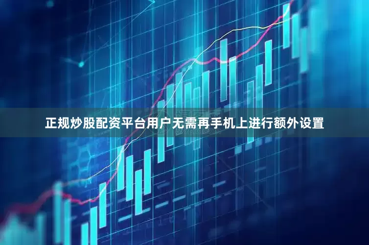 正规炒股配资平台用户无需再手机上进行额外设置