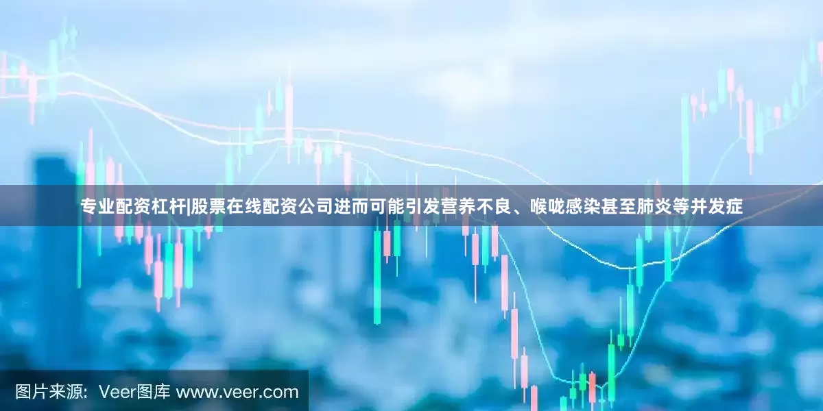 专业配资杠杆|股票在线配资公司进而可能引发营养不良、喉咙感染甚至肺炎等并发症