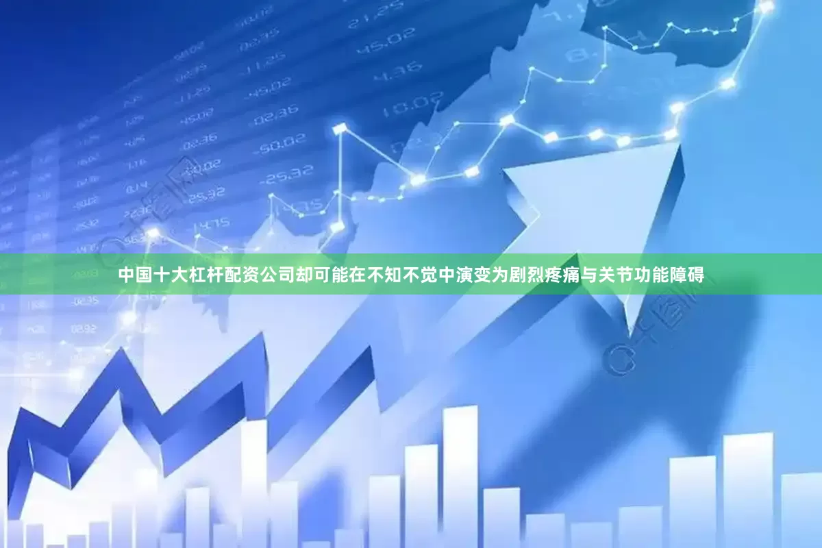 中国十大杠杆配资公司却可能在不知不觉中演变为剧烈疼痛与关节功能障碍
