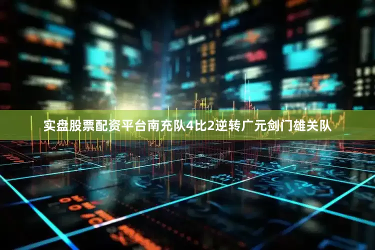 实盘股票配资平台南充队4比2逆转广元剑门雄关队
