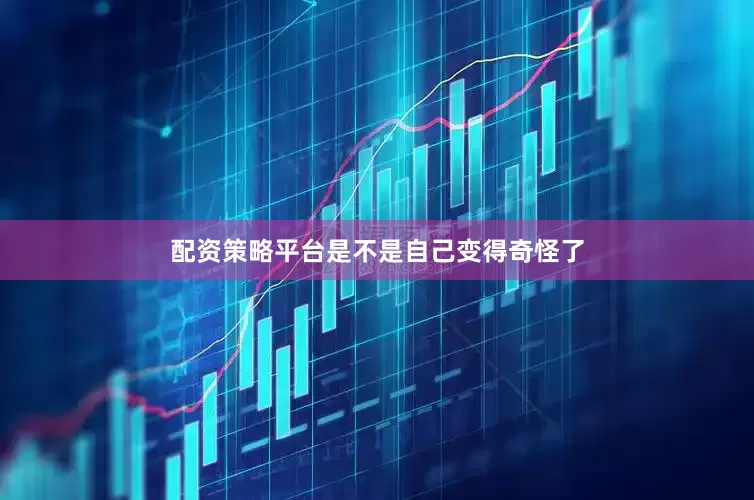 配资策略平台是不是自己变得奇怪了