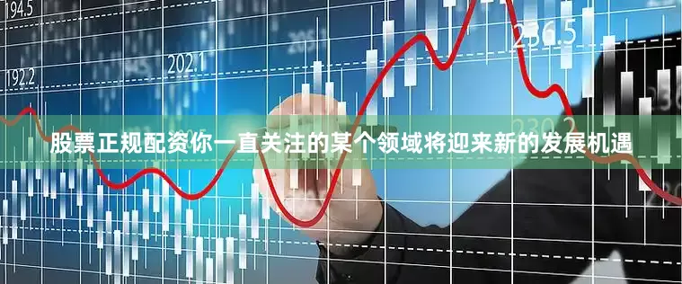 股票正规配资你一直关注的某个领域将迎来新的发展机遇