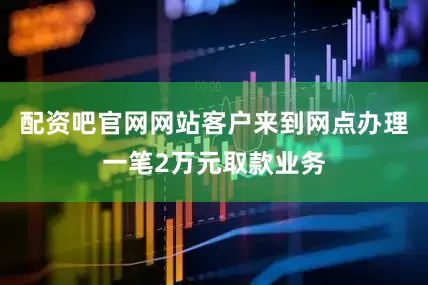 配资吧官网网站客户来到网点办理一笔2万元取款业务