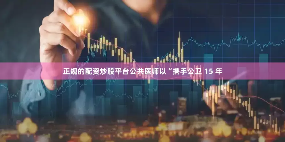 正规的配资炒股平台公共医师以“携手公卫 15 年