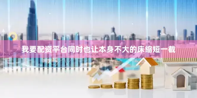 我要配资平台同时也让本身不大的床缩短一截