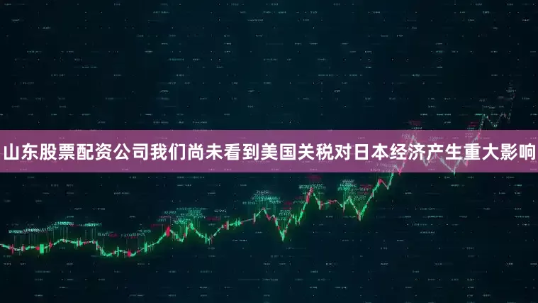 山东股票配资公司我们尚未看到美国关税对日本经济产生重大影响
