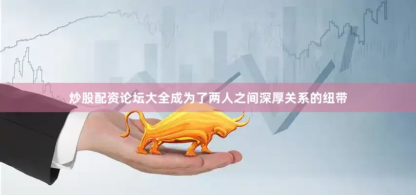 炒股配资论坛大全成为了两人之间深厚关系的纽带