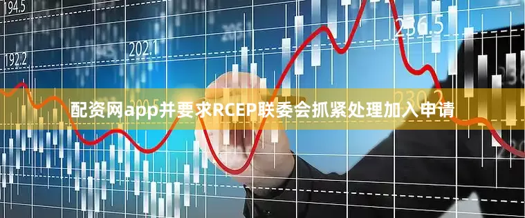 配资网app并要求RCEP联委会抓紧处理加入申请