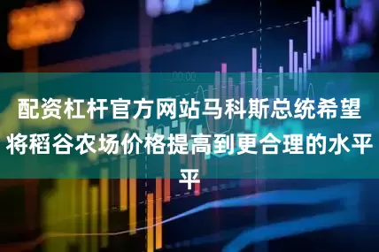 配资杠杆官方网站马科斯总统希望将稻谷农场价格提高到更合理的水平