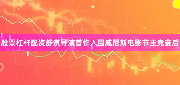 股票杠杆配资舒淇导演首作入围威尼斯电影节主竞赛后
