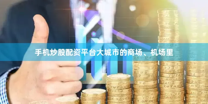 手机炒股配资平台大城市的商场、机场里
