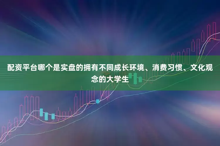 配资平台哪个是实盘的拥有不同成长环境、消费习惯、文化观念的大学生